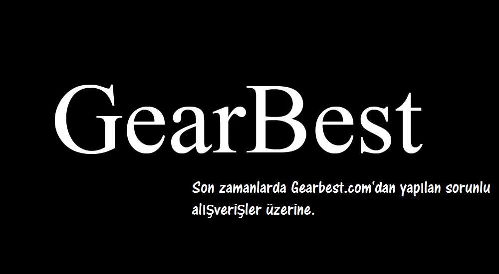 Son zamanlarda Gearbest.com’dan yapılan sorunlu alışverişler üzerine